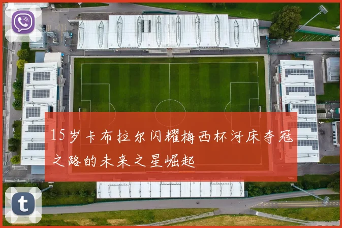 15岁卡布拉尔闪耀梅西杯河床夺冠之路的未来之星崛起