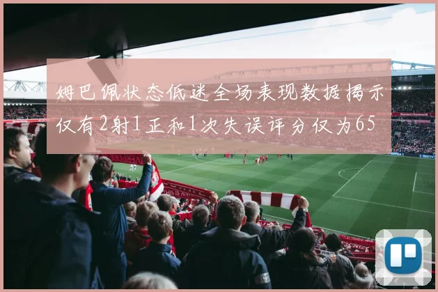 姆巴佩状态低迷全场表现数据揭示仅有2射1正和1次失误评分仅为65