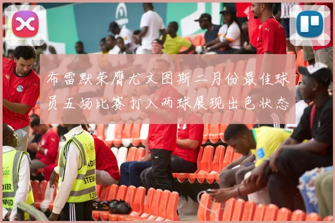 布雷默荣膺尤文图斯二月份最佳球员五场比赛打入两球展现出色状态
