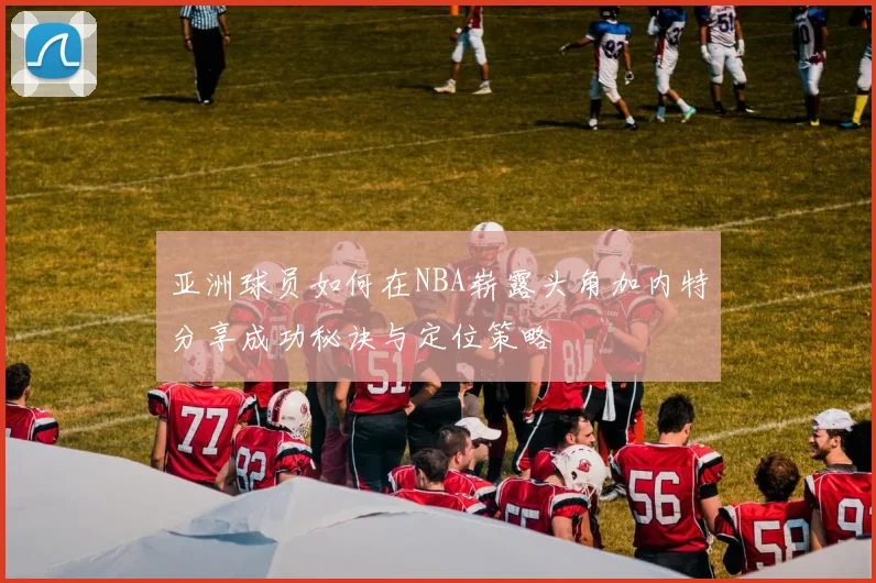 亚洲球员如何在NBA崭露头角加内特分享成功秘诀与定位策略