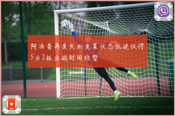 阿汤哥再度失利克莱状态低迷仅得5分2板出战时间短暂
