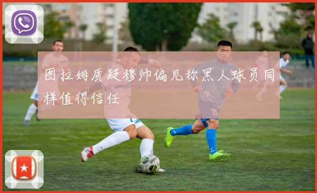 图拉姆质疑穆帅偏见称黑人球员同样值得信任