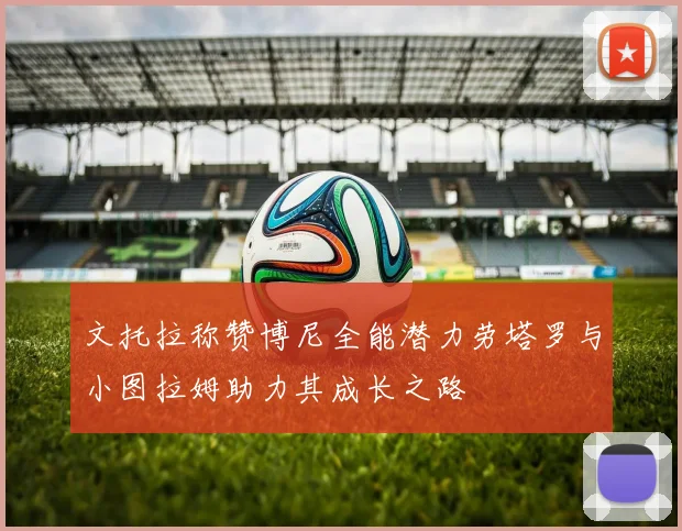 文托拉称赞博尼全能潜力劳塔罗与小图拉姆助力其成长之路