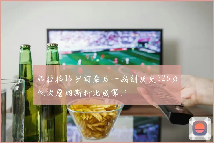 弗拉格19岁前最后一战创历史526分仅次詹姆斯科比成第三