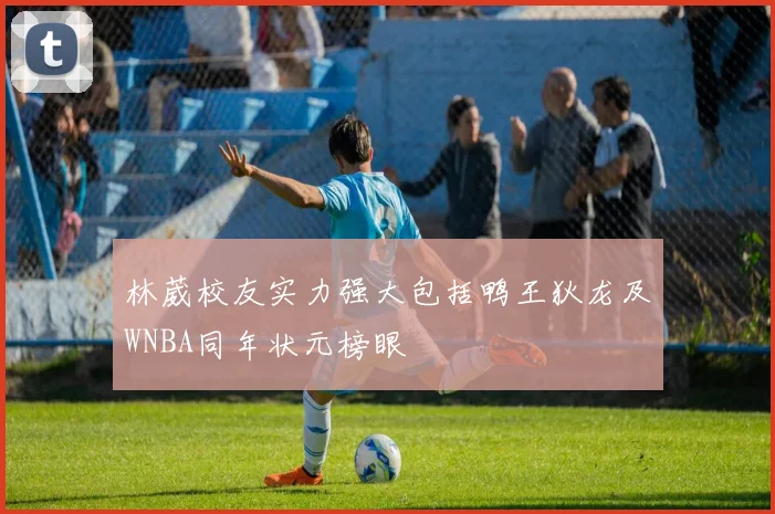 林葳校友实力强大包括鸭王狄龙及WNBA同年状元榜眼