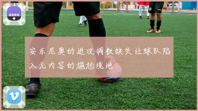 安东尼奥的进攻调教缺失让球队陷入无内容的尴尬境地