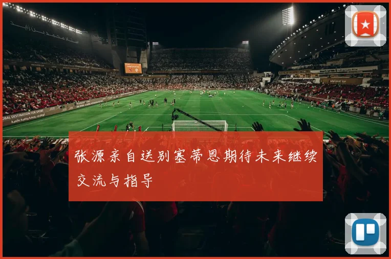 张源亲自送别塞蒂恩期待未来继续交流与指导