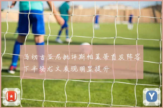 马切吉亚尼批评斯帕莱蒂首发阵容下半场尤文表现明显提升