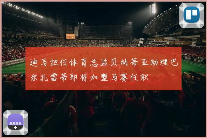 迪马担任体育总监贝纳蒂亚助理巴尔扎雷蒂即将加盟马赛任职