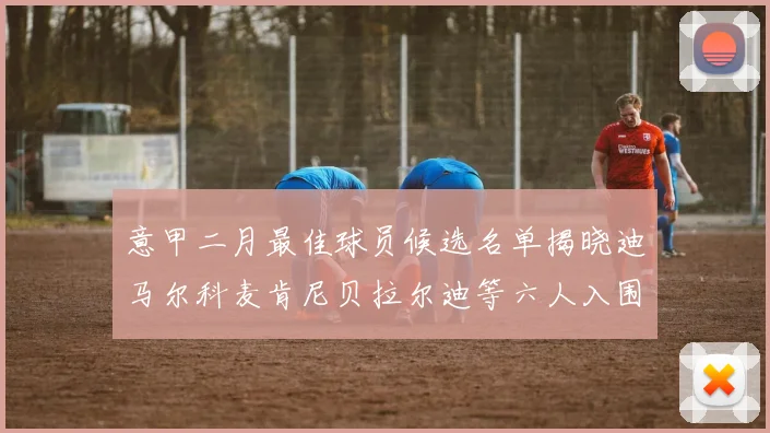 意甲二月最佳球员候选名单揭晓迪马尔科麦肯尼贝拉尔迪等六人入围