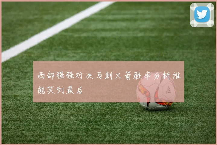 西部强强对决马刺火箭胜率分析谁能笑到最后