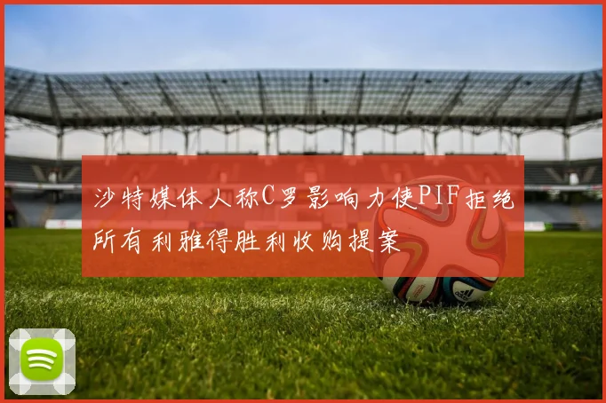 沙特媒体人称C罗影响力使PIF拒绝所有利雅得胜利收购提案