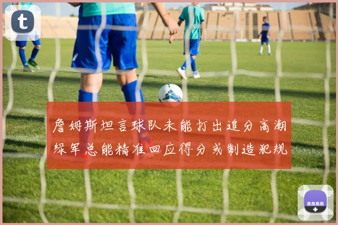詹姆斯坦言球队未能打出追分高潮绿军总能精准回应得分或制造犯规