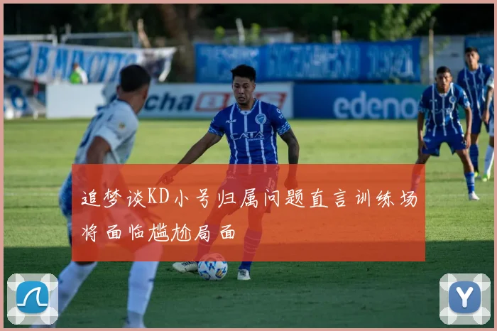 追梦谈KD小号归属问题直言训练场将面临尴尬局面