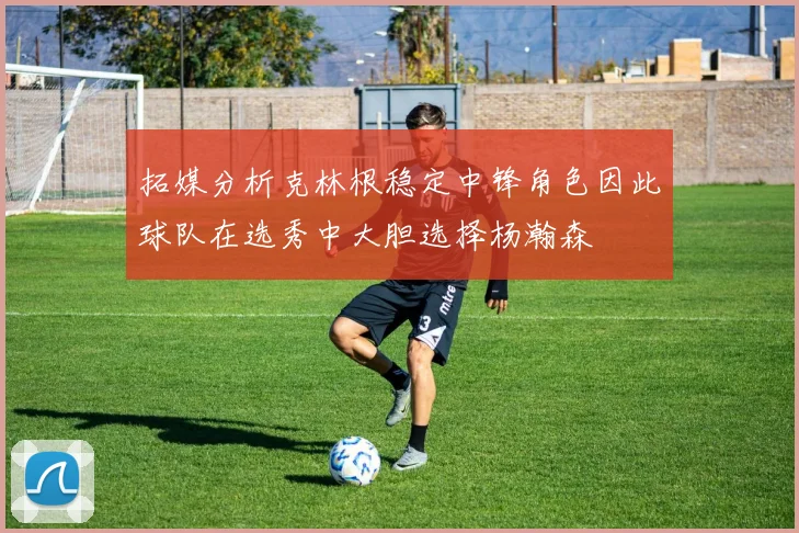拓媒分析克林根稳定中锋角色因此球队在选秀中大胆选择杨瀚森