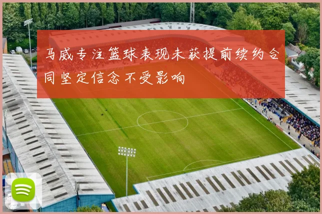 马威专注篮球表现未获提前续约合同坚定信念不受影响