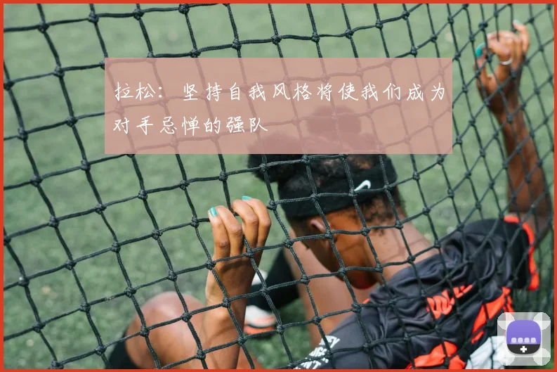 拉松：坚持自我风格将使我们成为对手忌惮的强队