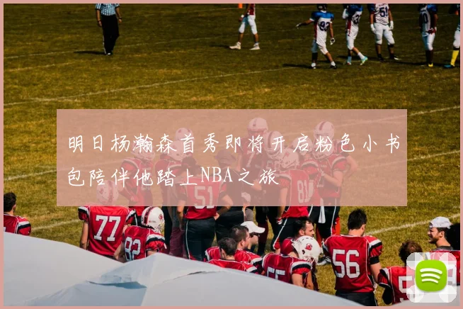 明日杨瀚森首秀即将开启粉色小书包陪伴他踏上NBA之旅