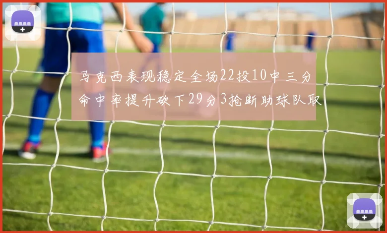马克西表现稳定全场22投10中三分命中率提升砍下29分3抢断助球队取胜