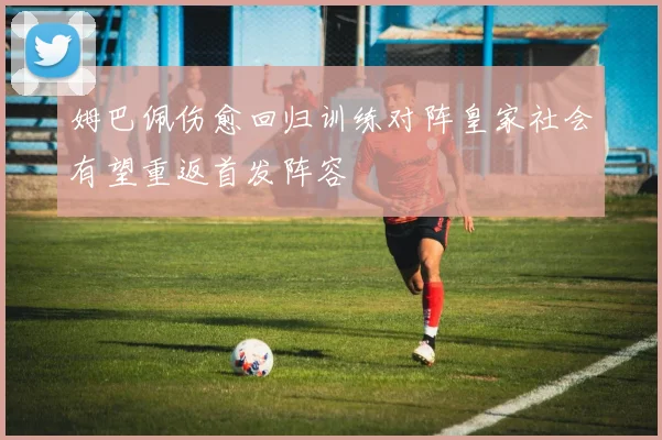 姆巴佩伤愈回归训练对阵皇家社会有望重返首发阵容
