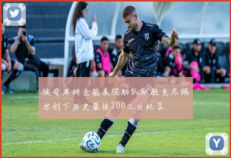 埃奇库姆全能表现助队取胜克尼佩尔创下历史最快200三分纪录