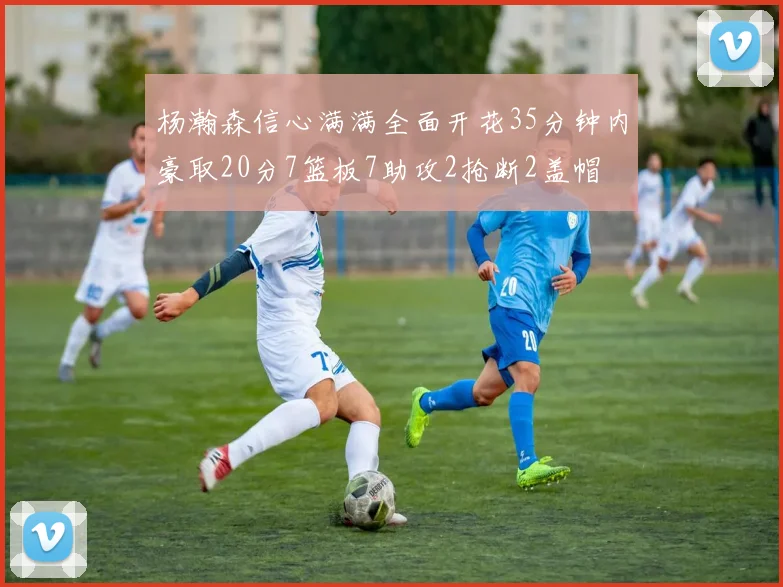 杨瀚森信心满满全面开花35分钟内豪取20分7篮板7助攻2抢断2盖帽