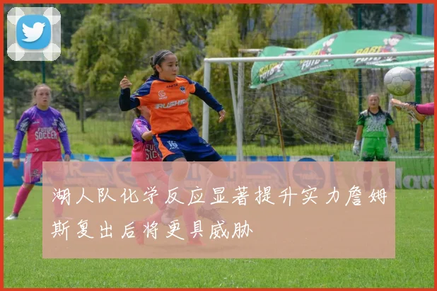 湖人队化学反应显著提升实力詹姆斯复出后将更具威胁