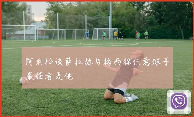 阿利松谈萨拉赫与梅西称任意球手最强者是他