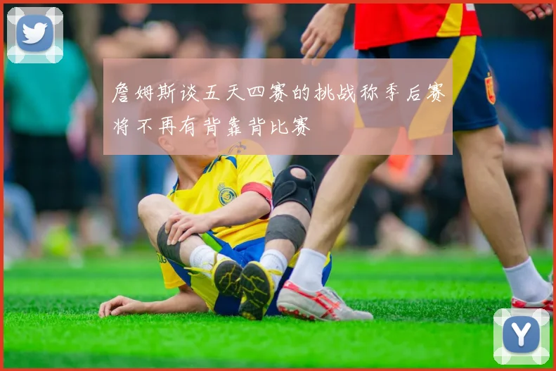 詹姆斯谈五天四赛的挑战称季后赛将不再有背靠背比赛