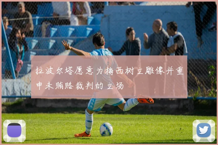 拉波尔塔愿意为梅西树立雕像并重申未贿赂裁判的立场